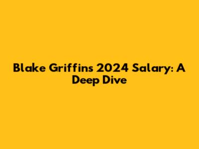 Blake Griffin's 2024 Salary: A Deep Dive