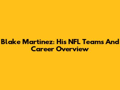 Blake Martinez: His NFL Teams And Career Overview