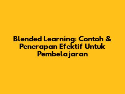 Blended Learning: Contoh & Penerapan Efektif Untuk Pembelajaran