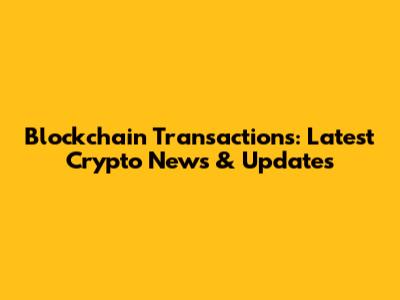 Blockchain Transactions: Latest Crypto News & Updates