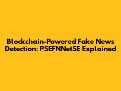 Blockchain-Powered Fake News Detection: PSEFNNetSE Explained
