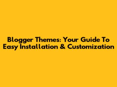 Blogger Themes: Your Guide To Easy Installation & Customization