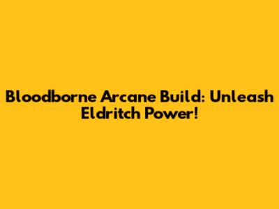 Bloodborne Arcane Build: Unleash Eldritch Power!