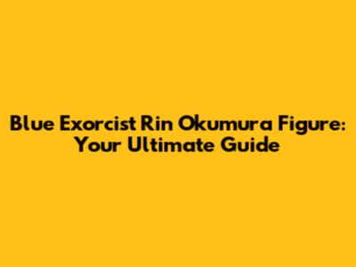 Blue Exorcist Rin Okumura Figure: Your Ultimate Guide