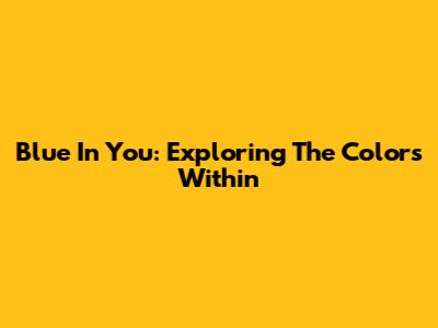 Blue In You: Exploring The Colors Within