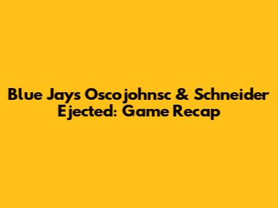 Blue Jays' Oscojohnsc & Schneider Ejected: Game Recap