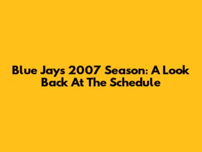 Blue Jays 2007 Season: A Look Back At The Schedule