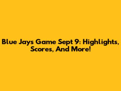 Blue Jays Game Sept 9: Highlights, Scores, And More!