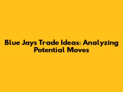 Blue Jays Trade Ideas: Analyzing Potential Moves