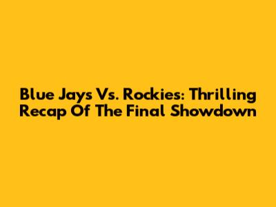 Blue Jays Vs. Rockies: Thrilling Recap Of The Final Showdown