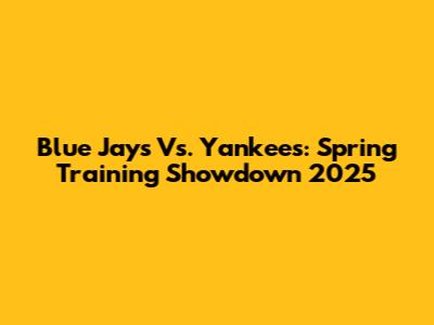 Blue Jays Vs. Yankees: Spring Training Showdown 2025