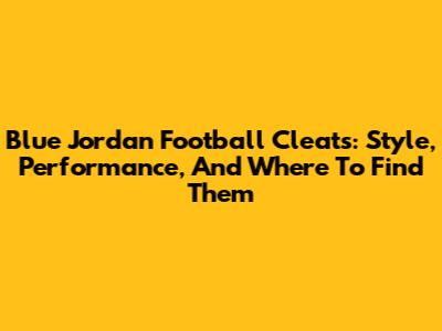 Blue Jordan Football Cleats: Style, Performance, And Where To Find Them
