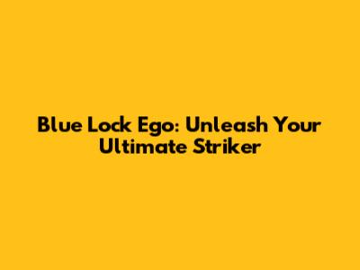Blue Lock Ego: Unleash Your Ultimate Striker