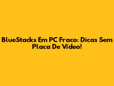 BlueStacks Em PC Fraco: Dicas Sem Placa De Vídeo!