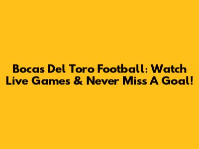 Bocas Del Toro Football: Watch Live Games & Never Miss A Goal!