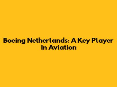 Boeing Netherlands: A Key Player In Aviation