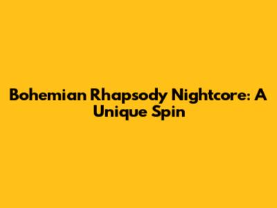 Bohemian Rhapsody Nightcore: A Unique Spin