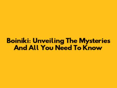 Boiniki: Unveiling The Mysteries And All You Need To Know
