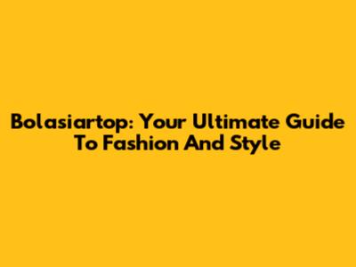 Bolasiartop: Your Ultimate Guide To Fashion And Style