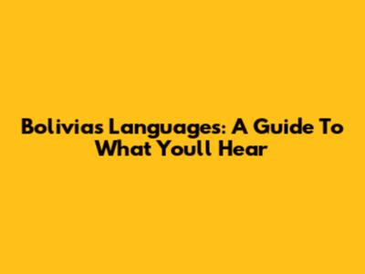 Bolivia's Languages: A Guide To What You'll Hear