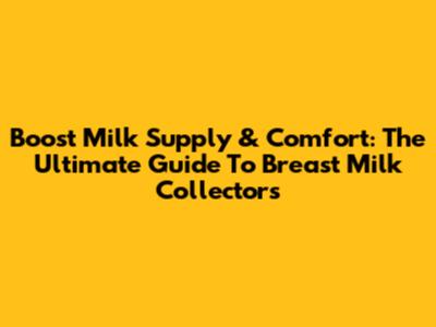 Boost Milk Supply & Comfort: The Ultimate Guide To Breast Milk Collectors