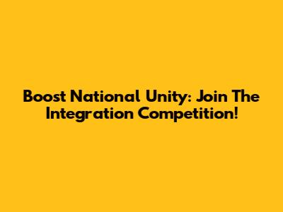 Boost National Unity: Join The Integration Competition!