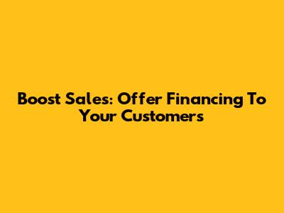 Boost Sales: Offer Financing To Your Customers