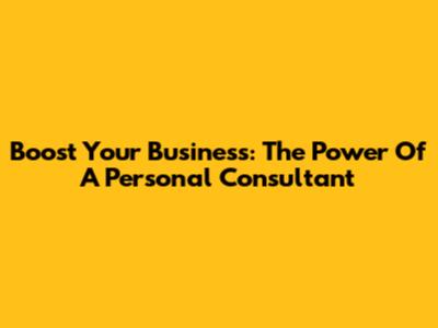 Boost Your Business: The Power Of A Personal Consultant