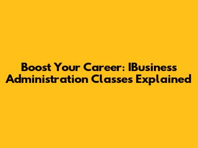 Boost Your Career: IBusiness Administration Classes Explained