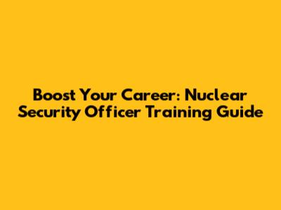Boost Your Career: Nuclear Security Officer Training Guide