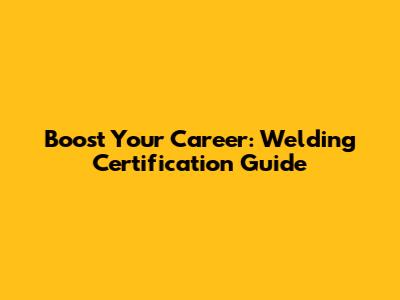 Boost Your Career: Welding Certification Guide