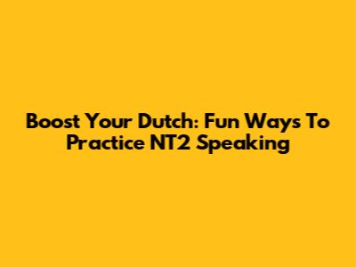 Boost Your Dutch: Fun Ways To Practice NT2 Speaking