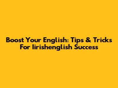 Boost Your English: Tips & Tricks For Iirishenglish Success