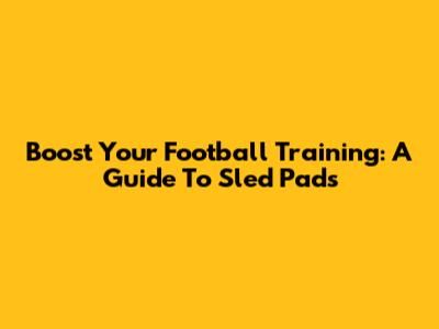 Boost Your Football Training: A Guide To Sled Pads
