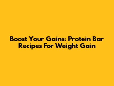Boost Your Gains: Protein Bar Recipes For Weight Gain