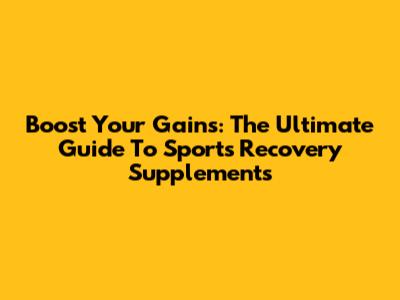 Boost Your Gains: The Ultimate Guide To Sports Recovery Supplements