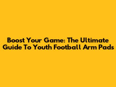 Boost Your Game: The Ultimate Guide To Youth Football Arm Pads