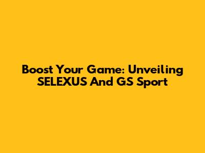 Boost Your Game: Unveiling SELEXUS And GS Sport