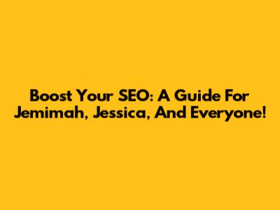 Boost Your SEO: A Guide For Jemimah, Jessica, And Everyone!