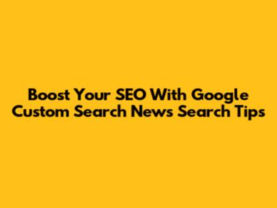 Boost Your SEO With Google Custom Search News Search Tips