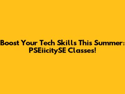 Boost Your Tech Skills This Summer: PSEiicitySE Classes!