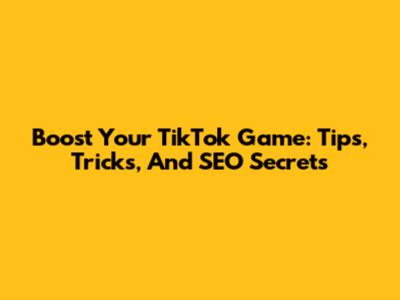 Boost Your TikTok Game: Tips, Tricks, And SEO Secrets