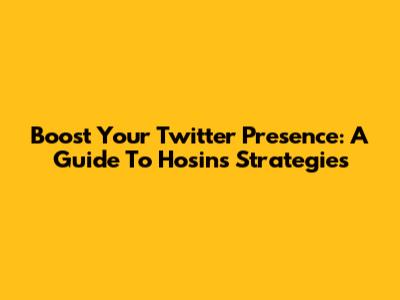 Boost Your Twitter Presence: A Guide To Hosin's Strategies