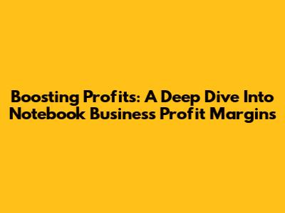 Boosting Profits: A Deep Dive Into Notebook Business Profit Margins