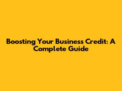 Boosting Your Business Credit: A Complete Guide