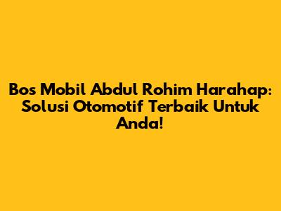 Bos Mobil Abdul Rohim Harahap: Solusi Otomotif Terbaik Untuk Anda!