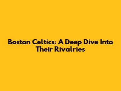 Boston Celtics: A Deep Dive Into Their Rivalries