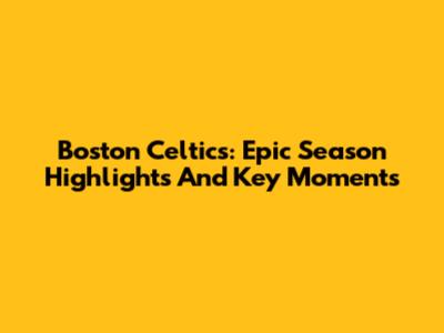 Boston Celtics: Epic Season Highlights And Key Moments