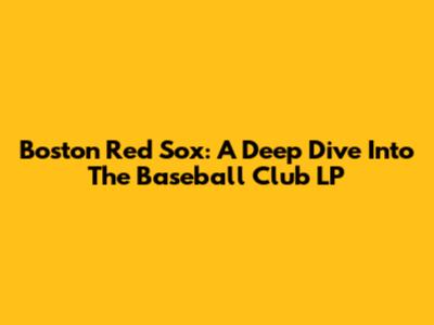 Boston Red Sox: A Deep Dive Into The Baseball Club LP