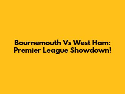 Bournemouth Vs West Ham: Premier League Showdown!